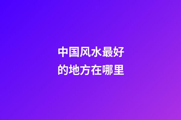 中国风水最好的地方在哪里