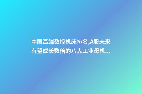 中国高端数控机床排名,A股未来有望成长数倍的八大工业母机龙头公司-第1张-观点-玄机派