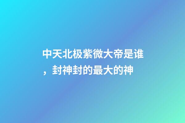 中天北极紫微大帝是谁，封神封的最大的神-第1张-观点-玄机派
