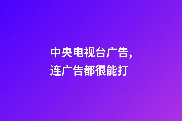 中央电视台广告,连广告都很能打-第1张-观点-玄机派