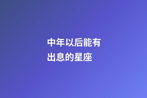 中年以后能有出息的星座-第1张-星座运势-玄机派