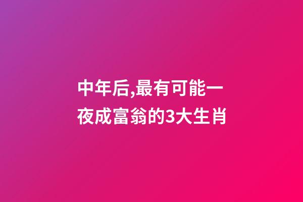 中年后,最有可能一夜成富翁的3大生肖-第1张-观点-玄机派