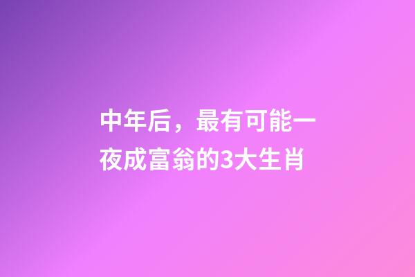 中年后，最有可能一夜成富翁的3大生肖-第1张-观点-玄机派