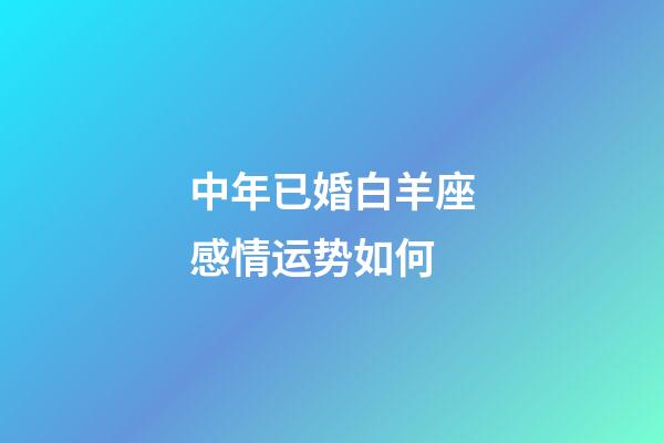 中年已婚白羊座感情运势如何-第1张-星座运势-玄机派