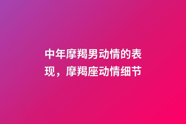 中年摩羯男动情的表现，摩羯座动情细节-第1张-观点-玄机派