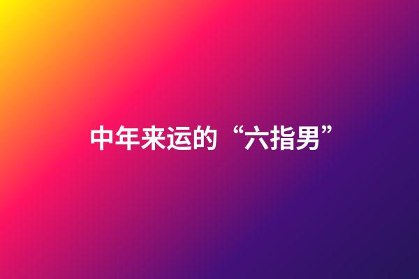 中年来运的“六指男”