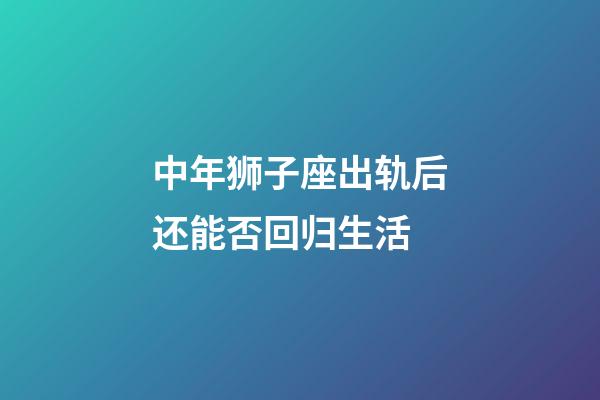 中年狮子座出轨后还能否回归生活-第1张-星座运势-玄机派