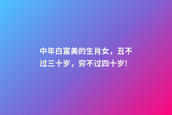 中年白富美的生肖女，丑不过三十岁，穷不过四十岁!-第1张-观点-玄机派