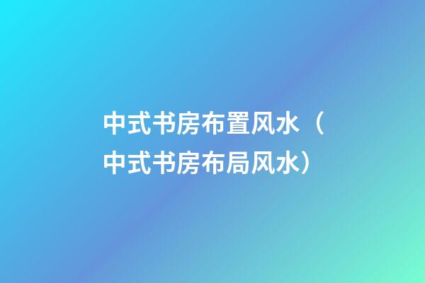 中式书房布置风水（中式书房布局风水）