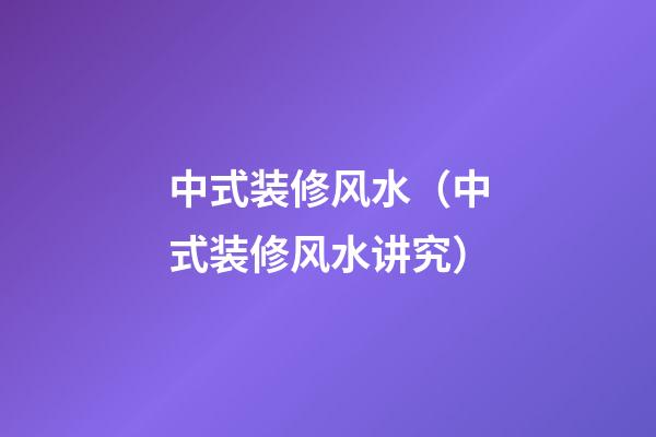 中式装修风水（中式装修风水讲究）