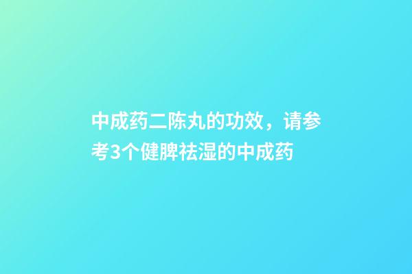 中成药二陈丸的功效，请参考3个健脾祛湿的中成药-第1张-观点-玄机派