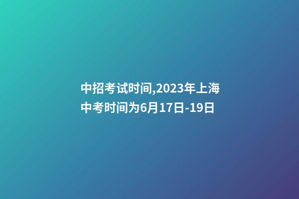中招考试时间,2023年上海中考时间为6月17日-19日-第1张-观点-玄机派