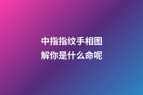 中指指纹手相图解你是什么命呢