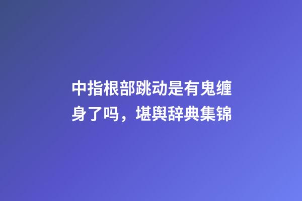 中指根部跳动是有鬼缠身了吗，堪舆辞典集锦-第1张-观点-玄机派