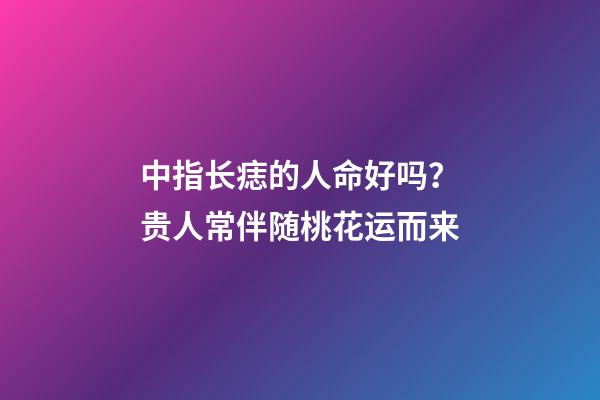 中指长痣的人命好吗？贵人常伴随桃花运而来