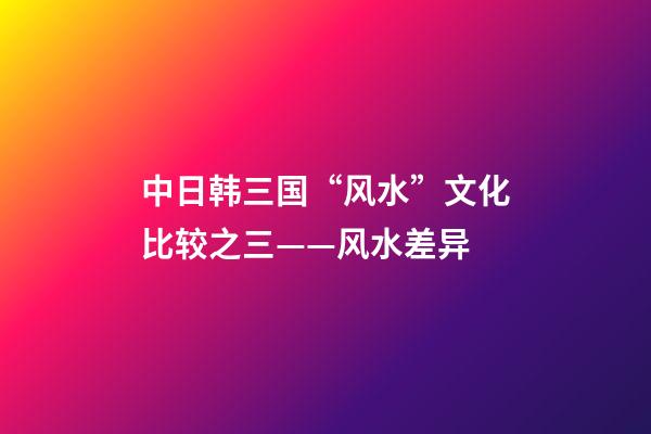 中日韩三国“风水”文化比较之三——风水差异
