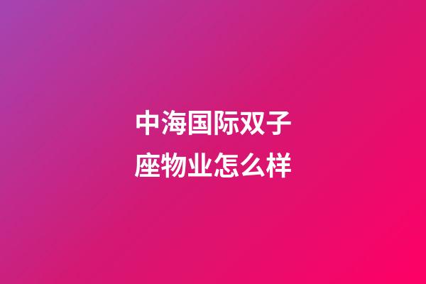 中海国际双子座物业怎么样-第1张-星座运势-玄机派