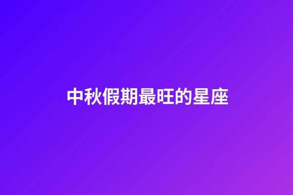 中秋假期最旺的星座-第1张-星座运势-玄机派