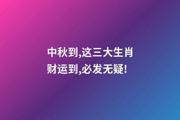 中秋到,这三大生肖财运到,必发无疑!-第1张-观点-玄机派