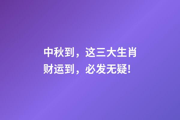 中秋到，这三大生肖财运到，必发无疑!-第1张-观点-玄机派