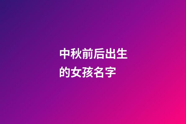 中秋前后出生的女孩名字(中秋节前生的女孩起什么名字好听)