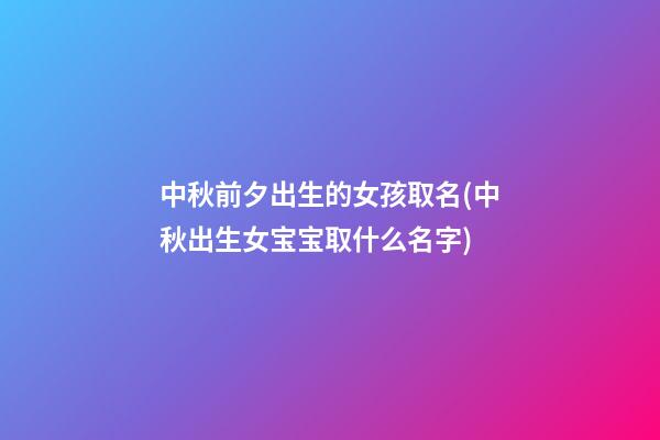 中秋前夕出生的女孩取名(中秋出生女宝宝取什么名字)