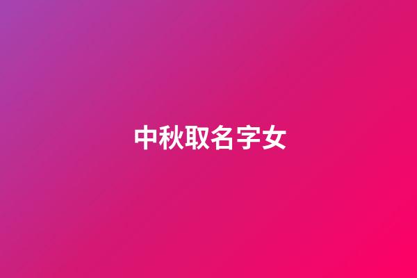 中秋取名字女(中秋节好听的女孩名字)-第1张-女孩起名-玄机派