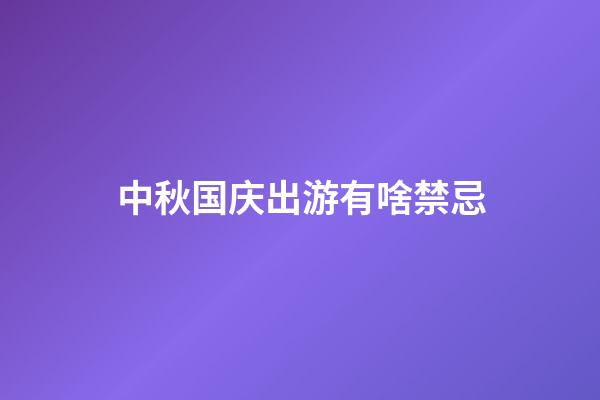 中秋国庆出游有啥禁忌