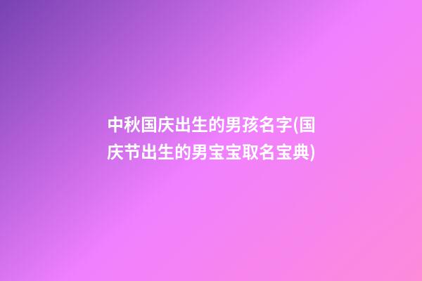 中秋国庆出生的男孩名字(国庆节出生的男宝宝取名宝典)