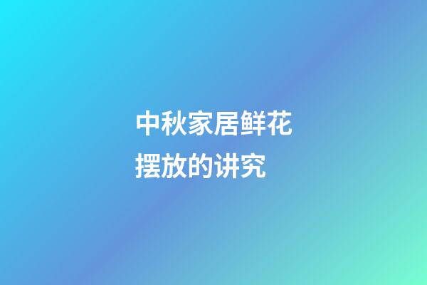 中秋家居鲜花摆放的讲究