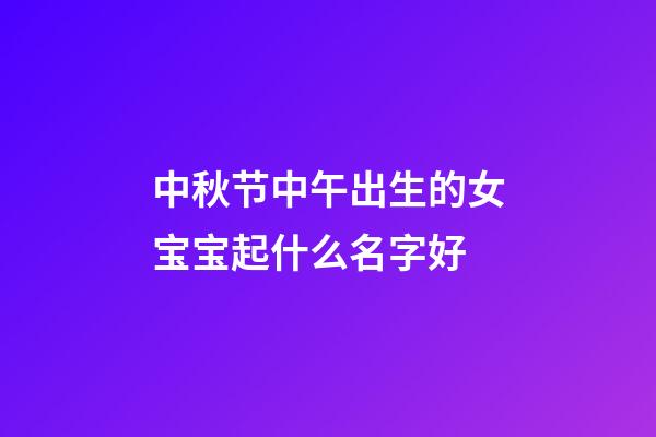 中秋节中午出生的女宝宝起什么名字好