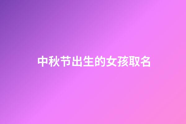 中秋节出生的女孩取名(中秋节出生的女孩起个什么名字好呢)-第1张-女孩起名-玄机派