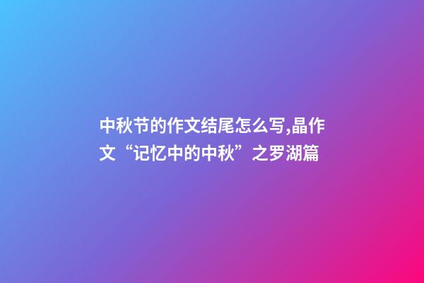 中秋节的作文结尾怎么写,晶作文“记忆中的中秋”之罗湖篇(下)-第1张-观点-玄机派