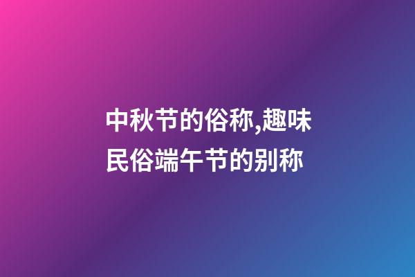 中秋节的俗称,趣味民俗端午节的别称-第1张-观点-玄机派