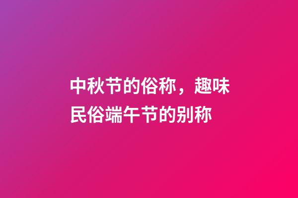 中秋节的俗称，趣味民俗端午节的别称-第1张-观点-玄机派