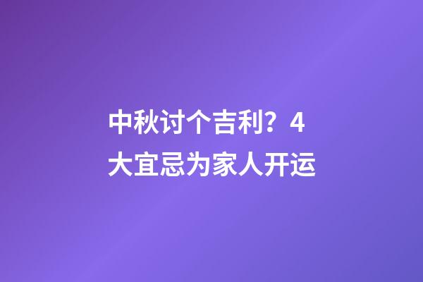 中秋讨个吉利？4大宜忌为家人开运