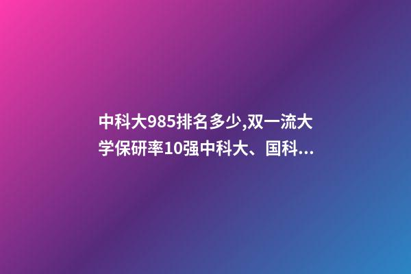 中科大985排名多少,双一流大学保研率10强中科大、国科大跻身前3-第1张-观点-玄机派