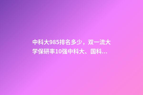 中科大985排名多少，双一流大学保研率10强中科大、国科大跻身前3-第1张-观点-玄机派