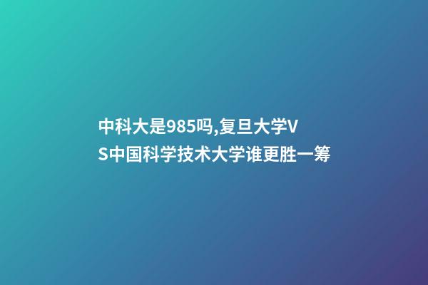 中科大是985吗,复旦大学VS中国科学技术大学谁更胜一筹-第1张-观点-玄机派