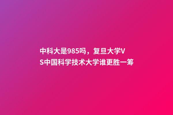 中科大是985吗，复旦大学VS中国科学技术大学谁更胜一筹-第1张-观点-玄机派