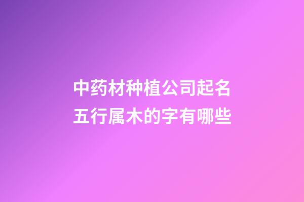 中药材种植公司起名五行属木的字有哪些-第1张-公司起名-玄机派