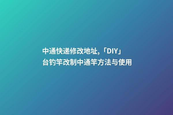 中通快递修改地址,「DIY」台钓竿改制中通竿方法与使用-第1张-观点-玄机派