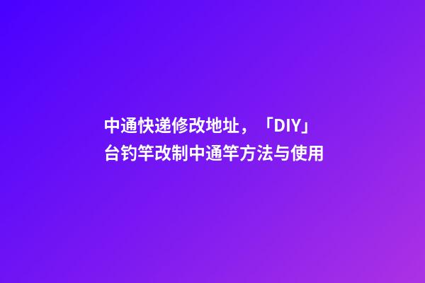 中通快递修改地址，「DIY」台钓竿改制中通竿方法与使用-第1张-观点-玄机派