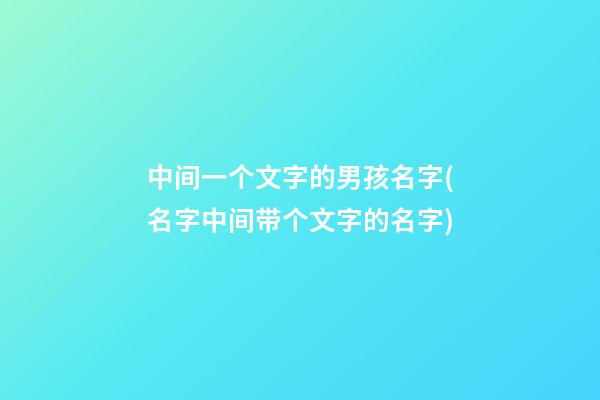 中间一个文字的男孩名字(名字中间带个文字的名字)