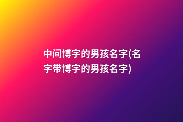 中间博字的男孩名字(名字带博字的男孩名字)