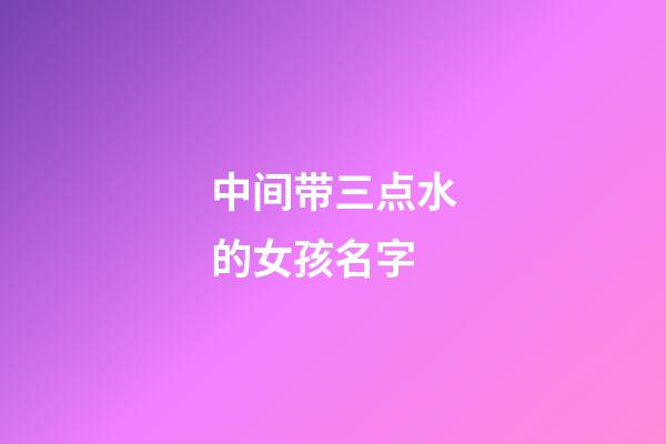 中间带三点水的女孩名字(中间带三点水的女孩名字有哪些)-第1张-女孩起名-玄机派