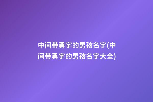 中间带勇字的男孩名字(中间带勇字的男孩名字大全)