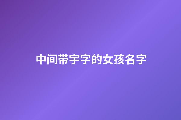 中间带宇字的女孩名字(中间带宇的男孩名字大全洋气)-第1张-女孩起名-玄机派