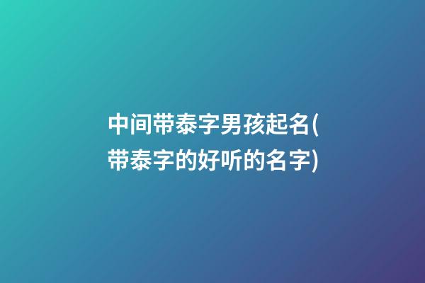 中间带泰字男孩起名(带泰字的好听的名字)
