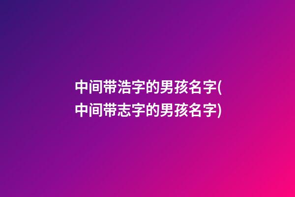 中间带浩字的男孩名字(中间带志字的男孩名字)